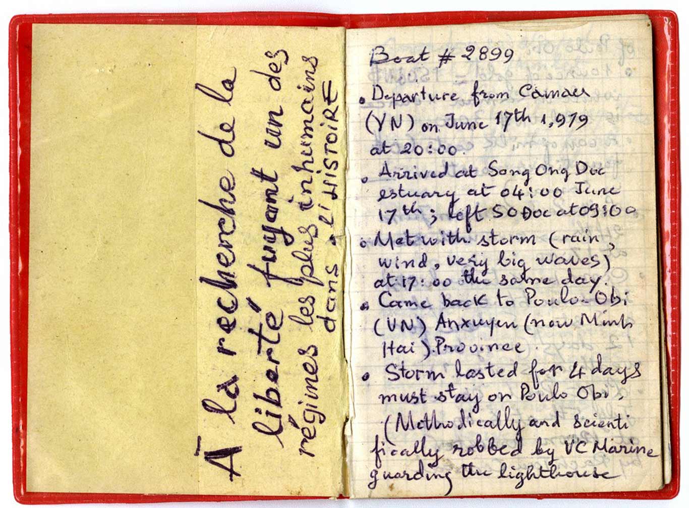 "Journal entry from a Viatnamese boat person refugee written in a red journal with blue ink. Left Page (French): À la recherche de la liberté fuyant un des régimes les plus inhumains dans l’histoire Right Page (English): Boat #2899 * Departure from Càmaŭ (VN) on June 17th, 1979 at 20:00 * Arrived at Song Ong Doc estuary at 04:00 June 17th; left SO Doc at 05:00 * Met with storm (rain, wind, very big waves) at 17:00 the same day * Came back to Poulo Obi (VN) Anxuyen (now Minh Hai) Province * Storm lasted for 4 days must stay on Poulo Obi * Methodically and scientifically robbed by VC Marine guarding the lighthouse"