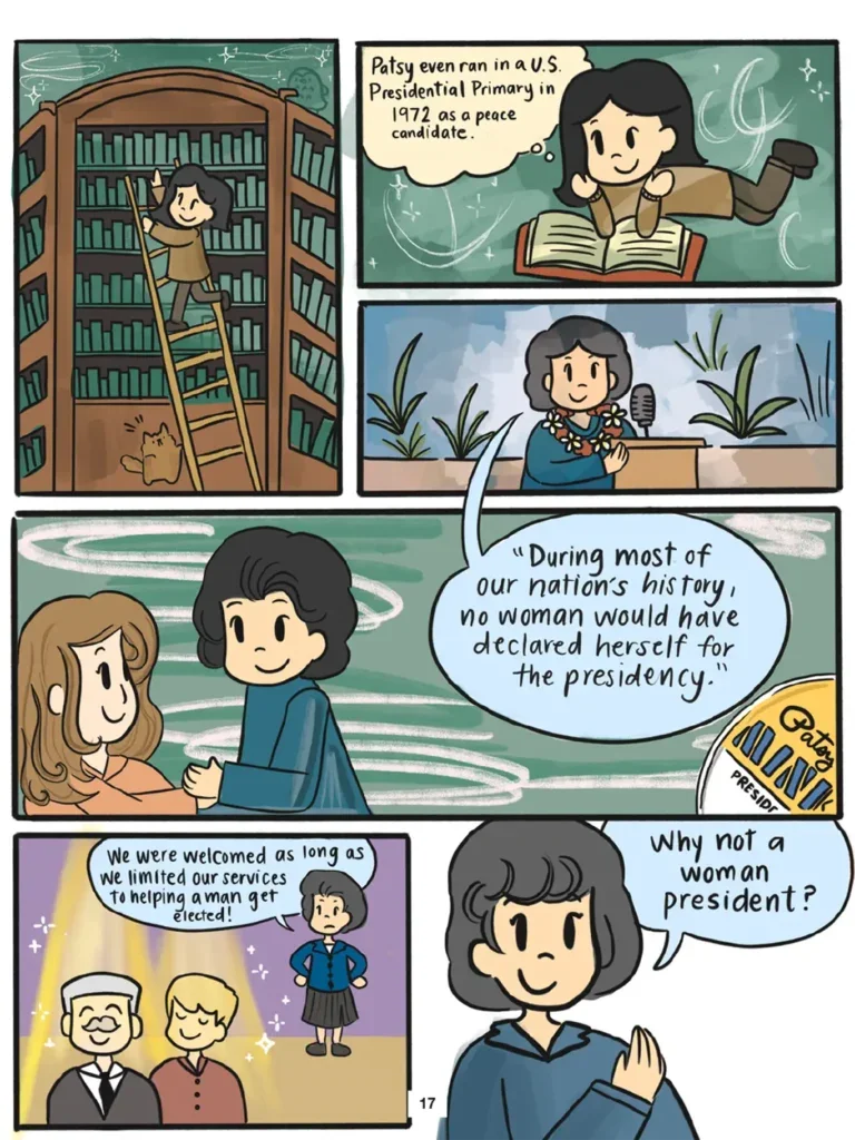 Page 17. Six panels show Vi studying Mink's further political career through the Nineteen Seventies. Vi climbs a tall ladder to take a book from the top of a high library shelf. She settles down to read the book, and observes that Patsy Mink even ran in a U S Presidential Primary in Nineteen Seventy Two as a peace candidate. Mink is quoted as saying, "During most of our nation's history, no woman would have declared herself for the presidency." Mink observes that women were welcomed as long as they limited their services to helping a man get elected. But why not a woman president?