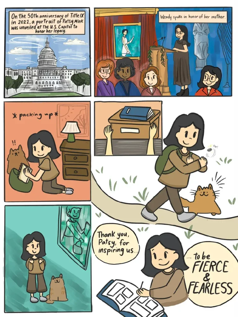 Page 27. Six panels show the conclusion of the comic. The first panel shows the United States Capitol building in Washington D C. On the fiftieth anniversary of Title Nine in Twenty Twenty Two, a portrait of Patsy Mink was unveiled at the U S Capitol to honor her legacy. The second panel shows Wendy Mink speaking at a podium before a smiling audience of women, in honor of her mother at the unveiling of the painting. The rest of the panels show Vi packing up her knapsack, admiring a portrait of Patsy Mink hanging on a wall, putting away her reaserach materials in a box, and then stepping outdoors to take a walk with her smiling cat. The final panel shows Vi seated while writing in a scrapbook. She smiles as she says, "Thank you, Patsy Mink, for inspiring us... to be fierce and fearless."